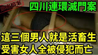 解密檔案——四川連環滅門案！這三個男人簡直就是活畜生，受害女人不分大小全被侵犯而亡！