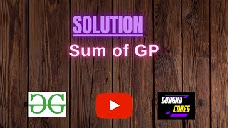 Sum of GP || @GeeksforGeeks || Problem Solving || Solution || Gorakh Codes