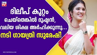 ദിലീപ് കുറ്റം ചെയ്‌തെങ്കില്‍ ദുഷ്ടന്‍, വലിയ ശിക്ഷ അര്‍ഹിക്കുന്നു... നടി ഗായത്രി സുരേഷ്!