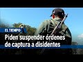 Piden suspender órdenes de captura a disidentes I El Tiempo