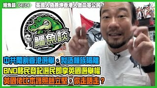 鱷魚談2021 0414\\ 英國人偽善坤香港人做二等公民?中國口交部媽叉英政府不安好心！中共閹割香港選舉、製造種族隔離，BNO移民登記選民即享英國選舉權！英國的生活自由，香港再有嗎？