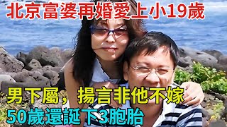 北京富婆再婚愛上小19歲男下屬，揚言非他不嫁，50歲還誕下3胞胎【奇談社會】#事件#熱點#听村长说官方频道#人间易拉罐#seeker牛探长#談笑娛生#叉雞#宇宙大熱門