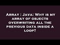 Array : Java: Why is my array of objects overwriting all the previous data inside a loop?