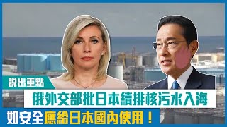 【短片】【說出重點】日本執意續排核污水入海 俄外交部：如果安全應給日本國內使用！