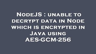 NodeJS : unable to decrypt data in Node which is encrypted in Java using AES-GCM-256