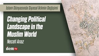 Changing Political Landscape in the Muslim World | Necati Anaz