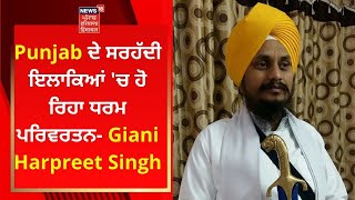 Punjab ਦੇ ਸਰਹੱਦੀ ਇਲਾਕਿਆਂ 'ਚ ਹੋ ਰਿਹਾ ਧਰਮ ਪਰਿਵਰਤਨ- Giani Harpreet Singh | News18 Punjab