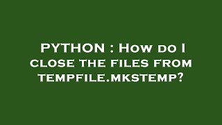PYTHON : How do I close the files from tempfile.mkstemp?