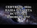 СЕНТЯБРЬ 2024: ГРЯДУЩИЕ ТРАНСФОРМАЦИИ ЧЕЛОВЕЧЕСТВА. НАША ПЛАНЕТА ВСТУПАЕТ В НОВУЮ ЭРУ!