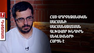 Հայ-ադրբեջանական սահմանի սահմանազատման գլխավոր խնդիրն անկլավների հարցն է