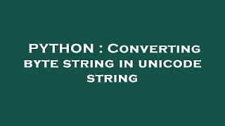 PYTHON : Converting byte string in unicode string