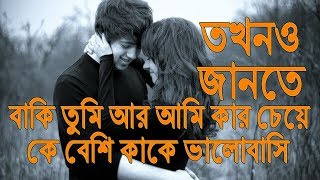 তখনও জানতে বাকি তুমি আর আমি কার চেয়ে কে বেশী কাকে ভালোবাসি