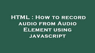 HTML : How to record audio from Audio Element using javascript