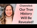 Channeled: Our True History Will Be Revealed!