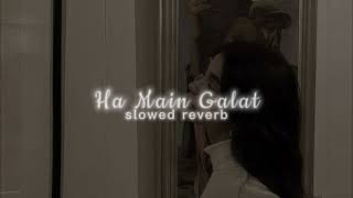Ha Main Galat || slowed reverb ||