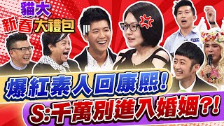 【貓大◆新春大禮包】爆紅素人回康熙! S:千萬別進入婚姻?!