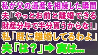 【スカッとする話】 私が父の遺産を相続した瞬間に、夫「やっとお前と離婚できる財産分与で半分貰うからな！」私「既に離婚してるわよ」夫「は？」→実は   【修羅場】