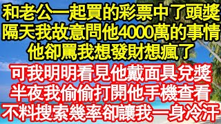 和老公一起買的彩票中了頭獎，隔天我故意問他4000萬的事情，他卻罵我想發財想瘋了，可我明明看見他戴面具兌獎，半夜我偷偷打開他手機查看，不料搜索幾率卻讓我一身冷汗真情故事會||老年故事||情感需求