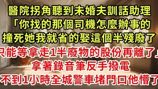 醫院拐角聽到未婚夫訓話助理「你找的那個司機怎麼辦事的，撞死她我就省的娶這個半殘廢了」只能等拿走1半廢物的股份再離了」拿著錄音筆反手撥電，不到1小時全城警車堵門口他懵了#復仇 #逆襲 #爽文