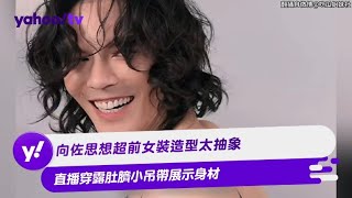 向佐思想超前女裝造型太抽象 直播穿露肚臍小吊帶展示身材