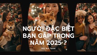 CHỌN 1 TỤ BÀI: NGƯỜI ĐẶC BIỆT BẠN GẶP TRONG NĂM 2025 ?