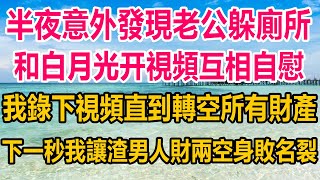 結婚第十年，意外發現老公躲廁所，和白月光打視頻電話互相自慰，我錄下視頻，直到轉空所有財產，下一秒我讓渣男人財兩空，身敗名裂 #情感 #复仇  #完结文#爽文 #爽文完结