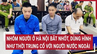 Ớn lạnh nhóm người ở Hà Nội bắt nhốt, dùng hình như thời trung cổ với nước ngoài