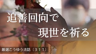 厳選こうゆう法話（３１１）追善回向で現世を祈る