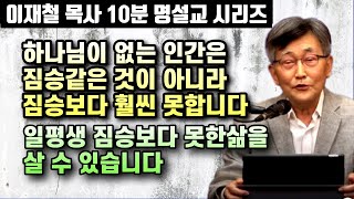 하나님을 모르는 사람은 일평생 짐승보다 못한 삶을 살게 됩니다 | 이재철 목사 10분 명설교