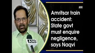 Amritsar train accident: State govt must enquire negligence, says Naqvi - #ANI News