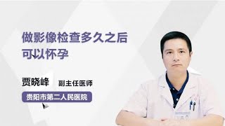 做影像检查多久之后可以怀孕 贾晓峰 贵阳市第二人民医院