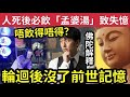 佛禪 輪迴揭秘！轉世「真的存在？」人死後「喝孟婆湯」失去前世記憶？佛陀解釋「為何轉世後，前世記憶就沒有了？」知道後就覺悟了！