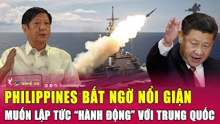 Philippines bất ngờ nổi giận, muốn lập tức “hành động” với Trung Quốc