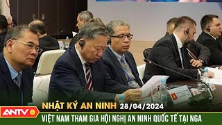 Nhật ký an ninh ngày 28/4: Việt Nam tham gia hội nghị An ninh Quốc tế tại Nga | ANTV