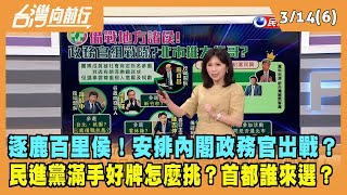 2022.03.14【台灣向前行 Part6】逐鹿百里侯！民進黨安排政務官出戰？滿手好牌怎麼挑？首都誰來選？