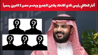 أنمار الحائلي رئيس نادي الاتحاد السعودي يفاجئ الجميع ويحسم مصير 5 لاعبين رسمياً