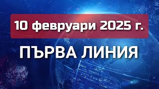 ПЪРВА ЛИНИЯ, 10 февруари 2025 г.