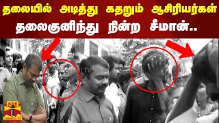 தலையில் அடித்துக்கொண்டு கதறும் ஆசிரியர்கள்.. தலைகுணிந்து நின்ற சீமான்..