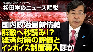 松田学のニュース解説　国内政治最新情勢、ー解散へ秒読み！？経済対策の評価とインボイス制度導入ほかー