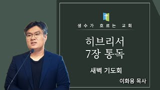 1월 21일 새벽기도회 / 히브리서 7장 통독 / 이화용목사 / 생수가흐르는교회