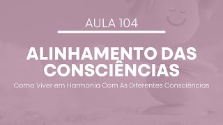 Aula 104 - Alinhamento das Consciências - Como Viver em Harmonia Com As Diferentes Consciências