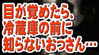 【怖い話】目が覚めたら、冷蔵庫の前に知らないおっさん…