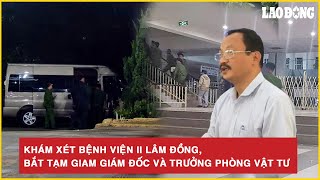 Khám xét Bệnh viện II Lâm Đồng, bắt tạm giam Giám đốc và Trưởng Phòng Vật tư | BLĐ