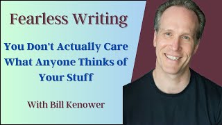 Fearless Writing with William Kenower: You Don't Actually Care What Anyone Thinks of Your Stuff