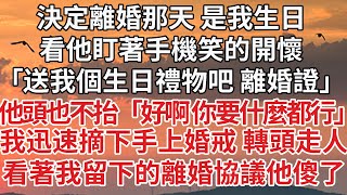 【完結】決定離婚那天 是我生日，看他盯著手機笑的開懷，「送我個生日禮物吧 離婚證」他頭也不抬回答「好啊 你要什麼都行」我迅速摘下手上婚戒 轉頭走人，看著我留下的離婚協議他傻了#情感故事 #婚姻