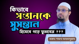 সন্তানকে সুসন্তান হিসেবে কিভাবে গড়ে তুলবেন I Sontan k Susontan kore Gore Tula I Ahmadullah