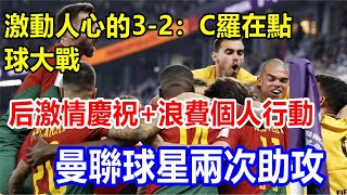 激動人心的3-2：C羅在點球大戰后激情慶祝+浪費個人行動，曼聯球星兩次助攻