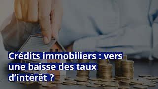 Crédits immobiliers : vers une baisse des taux d’intérêt ?