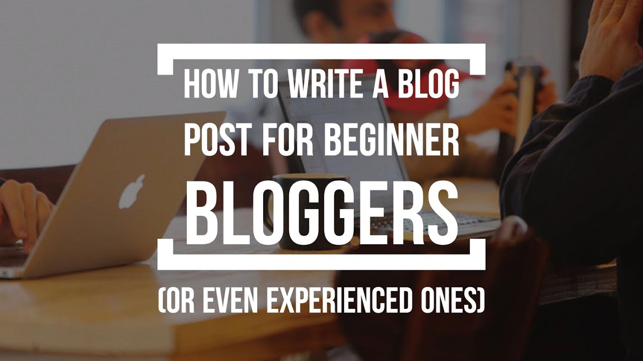 How To Write A Blog Post For Beginners (And Even Experienced Bloggers ...