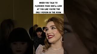 when you talk to florence pugh she’ll look at you like you’re the only person in the room..
